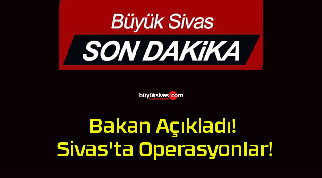 Bakan Açıkladı! Sivas’ta Operasyonlar!