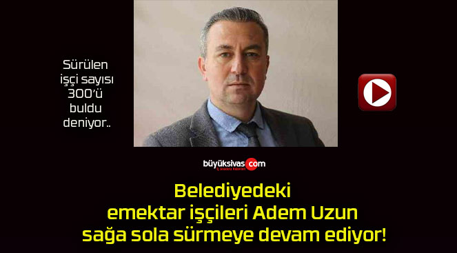 Belediyedeki emektar işçileri Adem Uzun sağa sola sürmeye devam ediyor!