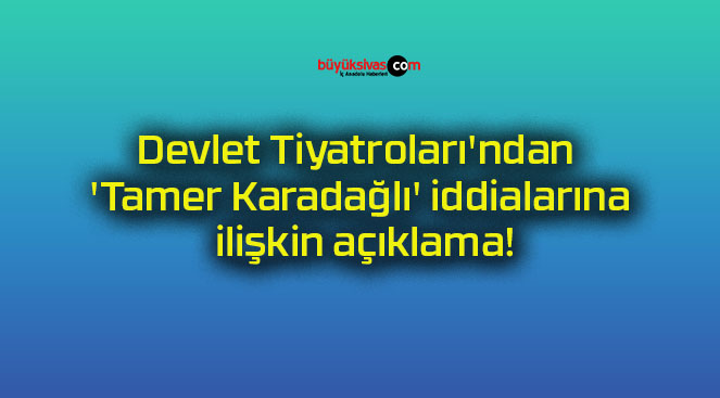 Devlet Tiyatroları’ndan ‘Tamer Karadağlı’ iddialarına ilişkin açıklama!