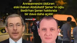 Anneannesini öldüren eski Bakan Abdüllatif Şener’in oğlu Bedirhan Şener hakkında bir dava daha açıldı!