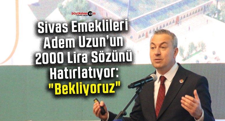 Sivas Emeklileri Adem Uzun’un 2000 Lira Sözünü Hatırlatıyor: “Bekliyoruz”