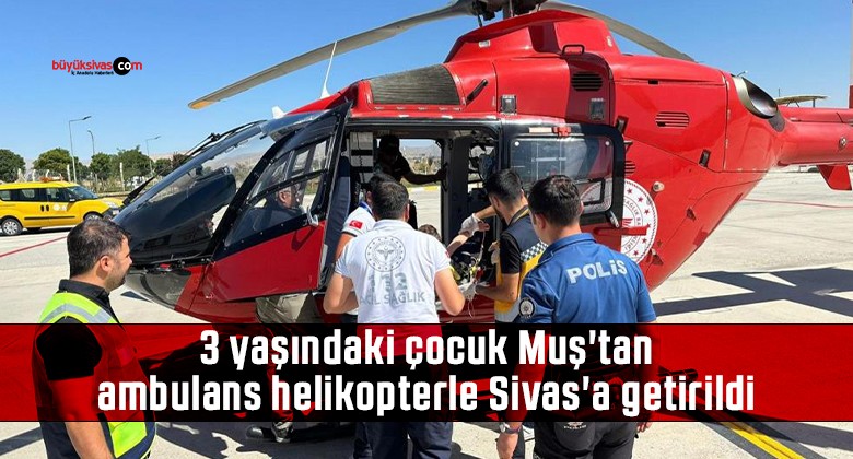 3 yaşındaki çocuk Muş’tan ambulans helikopterle Sivas’a getirildi