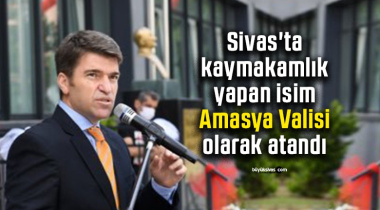 Sivas’ta kaymakamlık yapan isim Amasya Valisi olarak atandı