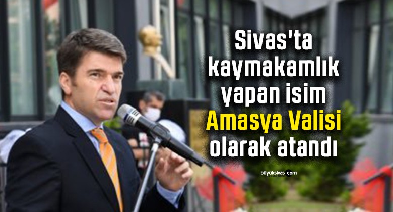 Sivas’ta kaymakamlık yapan isim Amasya Valisi olarak atandı