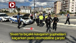 Sivas’ta bıçaklı kavganın şüphelileri kaçarken polis otomobiline çarptı!