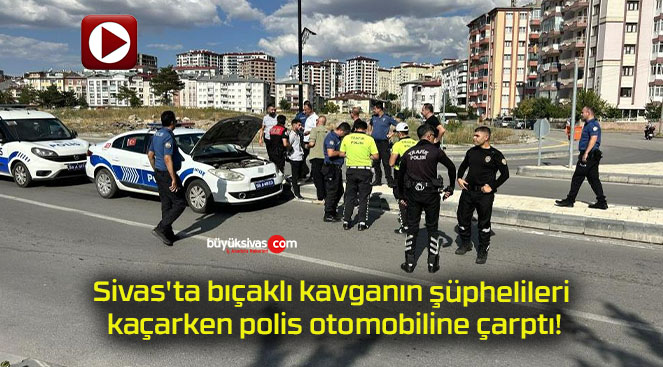 Sivas’ta bıçaklı kavganın şüphelileri kaçarken polis otomobiline çarptı!