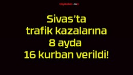 Sivas’ta trafik kazalarına 8 ayda 16 kurban verildi!