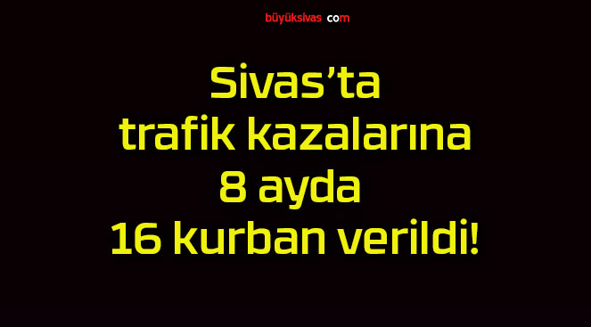 Sivas’ta trafik kazalarına 8 ayda 16 kurban verildi!