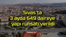 Sivas’ta 3 ayda 649 daireye yapı ruhsatı verildi