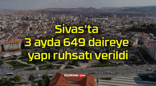 Sivas’ta 3 ayda 649 daireye yapı ruhsatı verildi