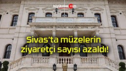 Sivas’ta müzelerin ziyaretçi sayısı azaldı!