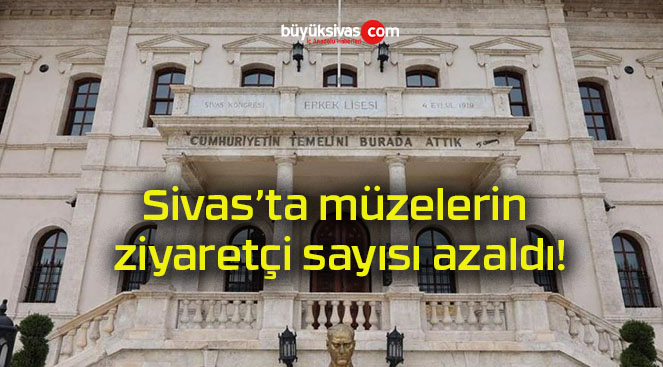 Sivas’ta müzelerin ziyaretçi sayısı azaldı!