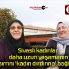 Sivaslı kadınlar daha uzun yaşamanın sırrını ‘kadın dırdırına’ bağladı!