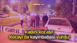 Kadını kocası! Kocayı da kayınbabası vurdu!