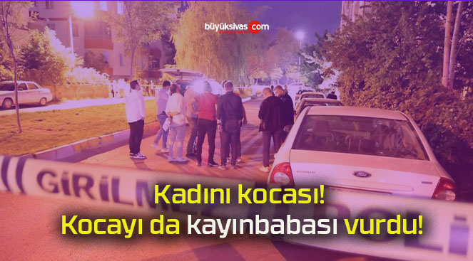 Kadını kocası! Kocayı da kayınbabası vurdu!