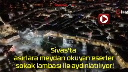 Sivas’ta asırlara meydan okuyan eserler sokak lambası ile aydınlatılıyor!