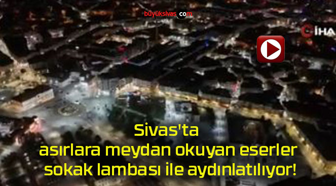 Sivas’ta asırlara meydan okuyan eserler sokak lambası ile aydınlatılıyor!