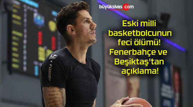 Eski milli basketbolcunun feci ölümü! Fenerbahçe ve Beşiktaş’tan açıklama!