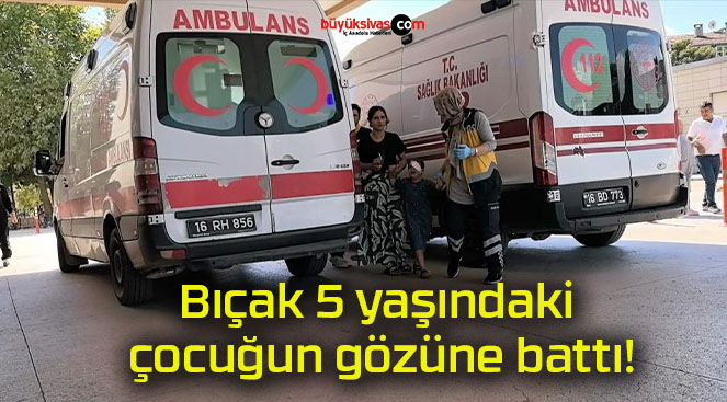 Bıçak 5 yaşındaki çocuğun gözüne battı!