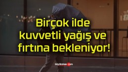 Birçok ilde kuvvetli yağış ve fırtına bekleniyor!