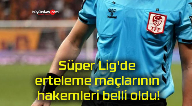 Süper Lig’de erteleme maçlarının hakemleri belli oldu!