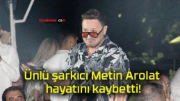 Ünlü şarkıcı Metin Arolat hayatını kaybetti!