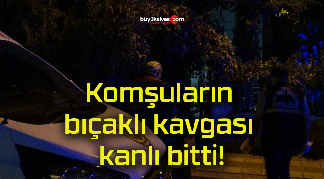 Komşuların bıçaklı kavgası kanlı bitti!