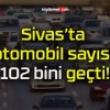 Sivas’ta otomobil sayısı 102 bini geçti!