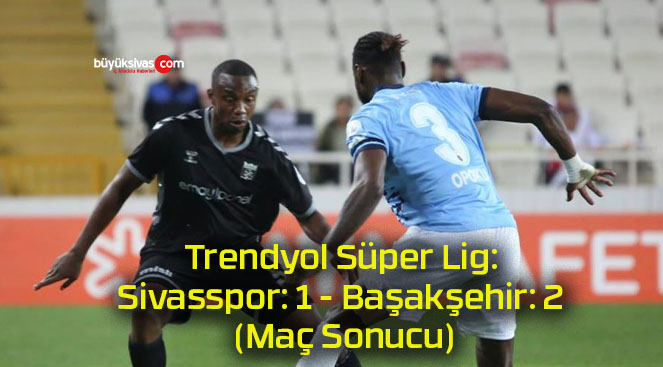 Trendyol Süper Lig: Sivasspor: 1 – Başakşehir: 2 (Maç Sonucu)