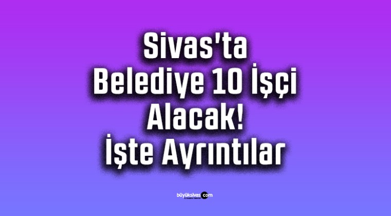 Sivas’ta Belediye 10 İşçi Alacak! İşte Ayrıntılar