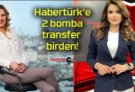 Habertürk’e 2 bomba transfer birden!