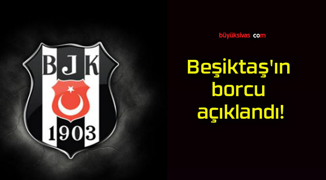 Beşiktaş’ın borcu açıklandı!