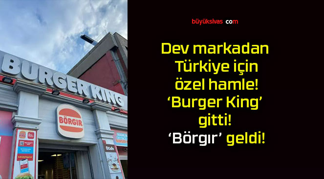 Dev markadan Türkiye için özel hamle! ‘Burger King’ gitti! ‘Börgır’ geldi!