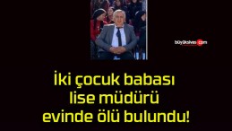 İki çocuk babası lise müdürü evinde ölü bulundu!