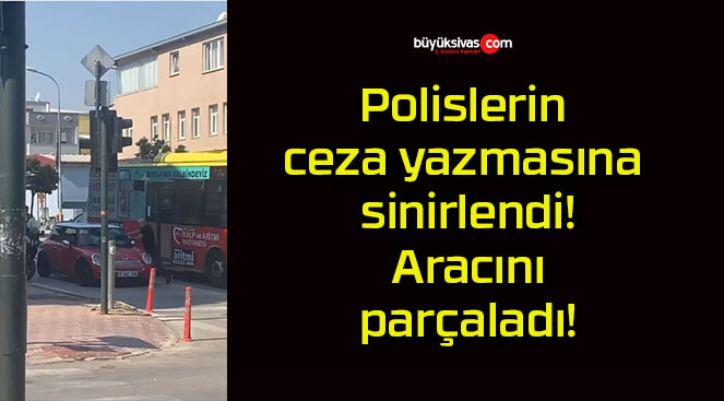 Polislerin ceza yazmasına sinirlendi! Aracını parçaladı!