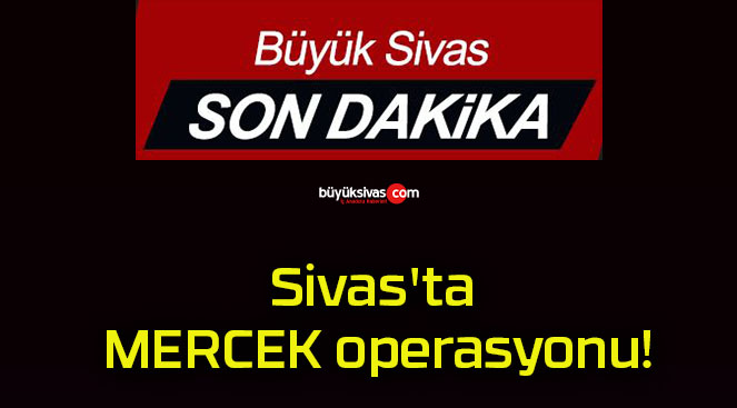 Sivas’ta MERCEK operasyonu!