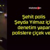 Şehit polis Şeyda Yılmaz için denetim yapan polislere çiçek verdi!