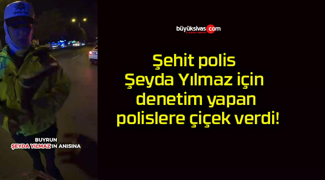 Şehit polis Şeyda Yılmaz için denetim yapan polislere çiçek verdi!