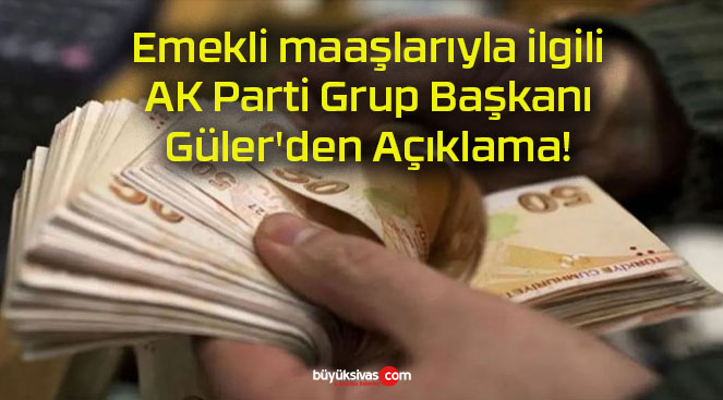 Emekli maaşlarıyla ilgili AK Parti Grup Başkanı Güler’den Açıklama!