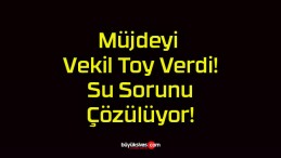 Müjdeyi Vekil Toy Verdi! Su Sorunu Çözülüyor!