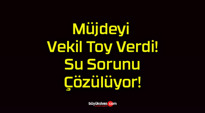 Müjdeyi Vekil Toy Verdi! Su Sorunu Çözülüyor!