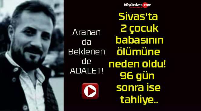 Sivas’ta 2 çocuk babasının ölümüne neden oldu! 96 gün sonra ise tahliye..