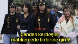 Candan kardeşler mahkemede birbirine girdi!