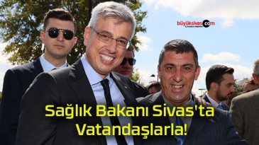 Sağlık Bakanı Sivas’ta Vatandaşlarla!