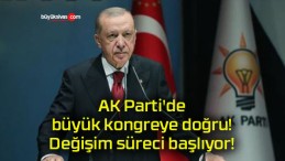 AK Parti’de büyük kongreye doğru! Değişim süreci başlıyor!