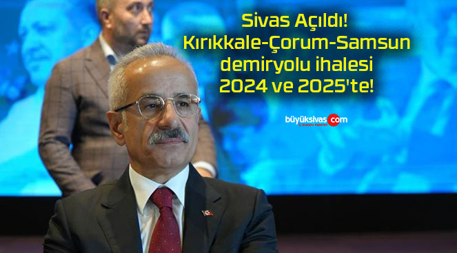 Sivas Açıldı! Kırıkkale-Çorum-Samsun demiryolu ihalesi 2024 ve 2025’te!