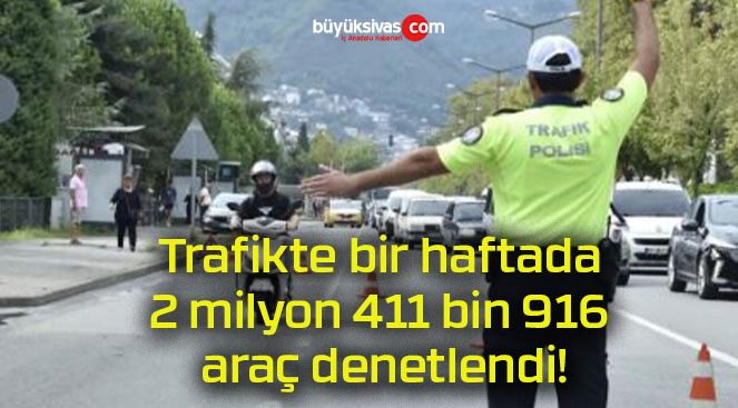 Trafikte bir haftada 2 milyon 411 bin 916 araç denetlendi!