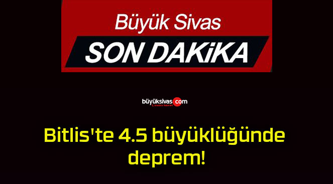 Bitlis’te 4.5 büyüklüğünde deprem!