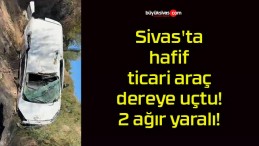 Sivas’ta hafif ticari araç dereye uçtu! 2 ağır yaralı!