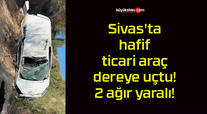 Sivas’ta hafif ticari araç dereye uçtu! 2 ağır yaralı!